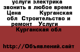 услуги электрика, звонить в любое время › Цена ­ 100 - Курганская обл. Строительство и ремонт » Услуги   . Курганская обл.